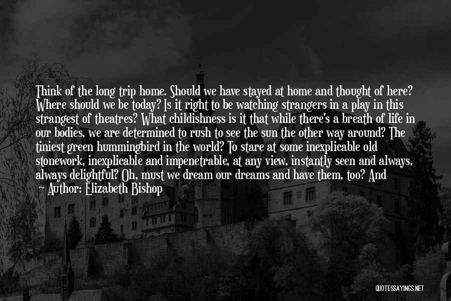 Elizabeth Bishop Quotes: Think Of The Long Trip Home. Should We Have Stayed At Home And Thought Of Here? Where Should We Be