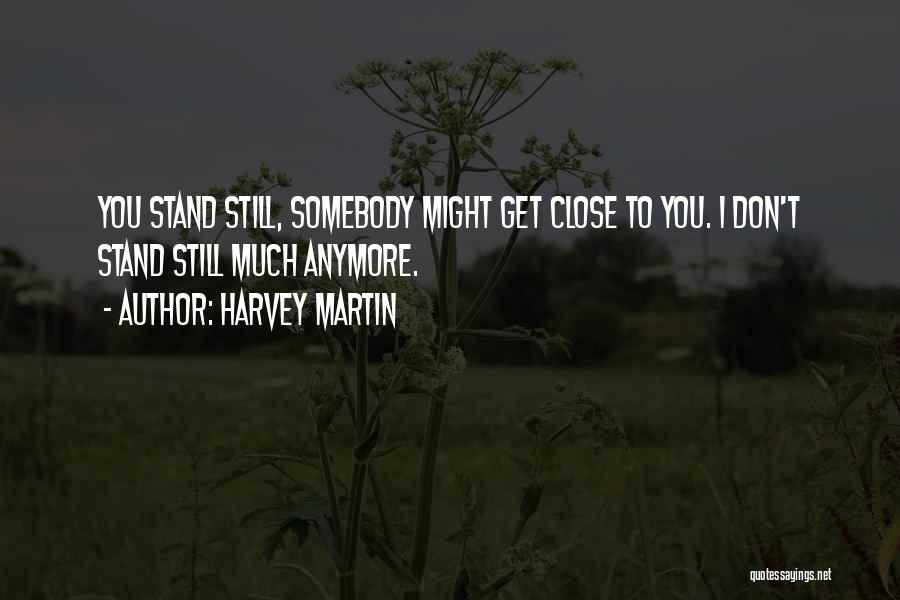 Harvey Martin Quotes: You Stand Still, Somebody Might Get Close To You. I Don't Stand Still Much Anymore.
