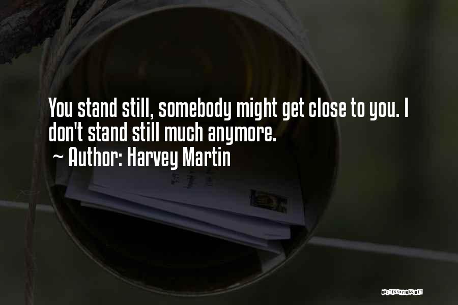 Harvey Martin Quotes: You Stand Still, Somebody Might Get Close To You. I Don't Stand Still Much Anymore.