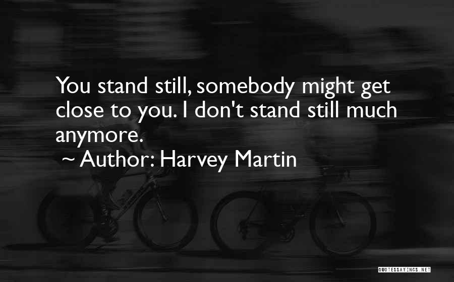 Harvey Martin Quotes: You Stand Still, Somebody Might Get Close To You. I Don't Stand Still Much Anymore.