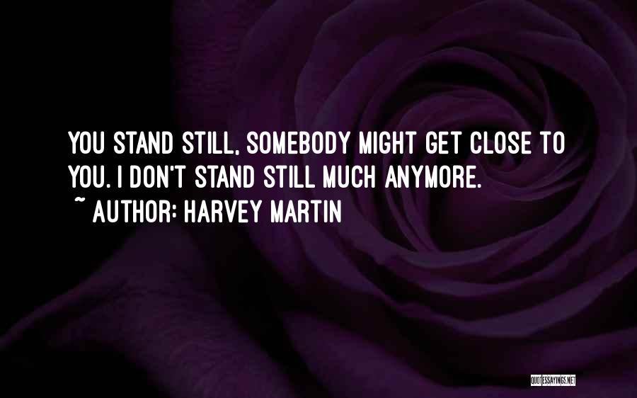 Harvey Martin Quotes: You Stand Still, Somebody Might Get Close To You. I Don't Stand Still Much Anymore.