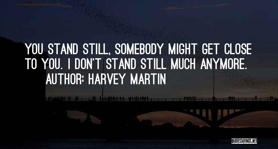Harvey Martin Quotes: You Stand Still, Somebody Might Get Close To You. I Don't Stand Still Much Anymore.