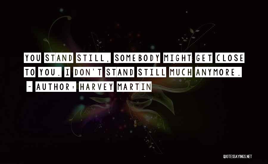 Harvey Martin Quotes: You Stand Still, Somebody Might Get Close To You. I Don't Stand Still Much Anymore.