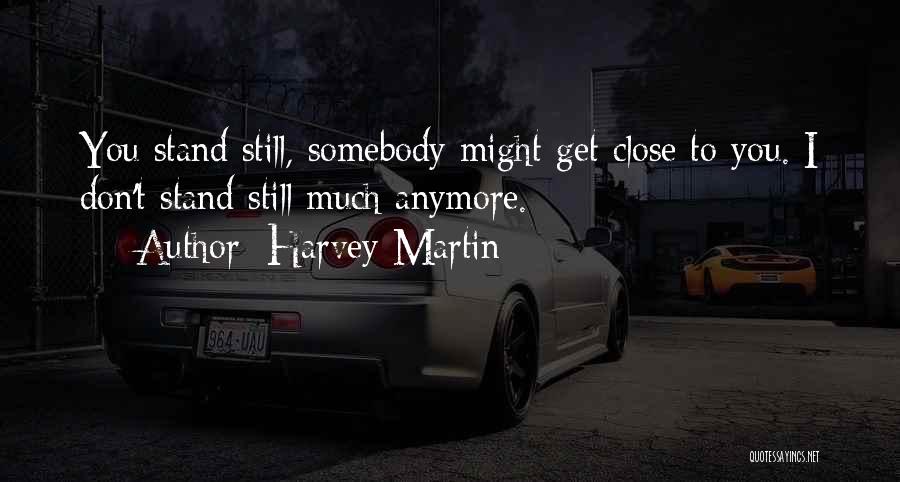 Harvey Martin Quotes: You Stand Still, Somebody Might Get Close To You. I Don't Stand Still Much Anymore.