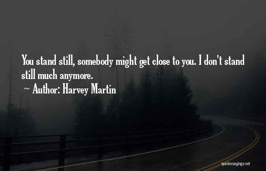 Harvey Martin Quotes: You Stand Still, Somebody Might Get Close To You. I Don't Stand Still Much Anymore.