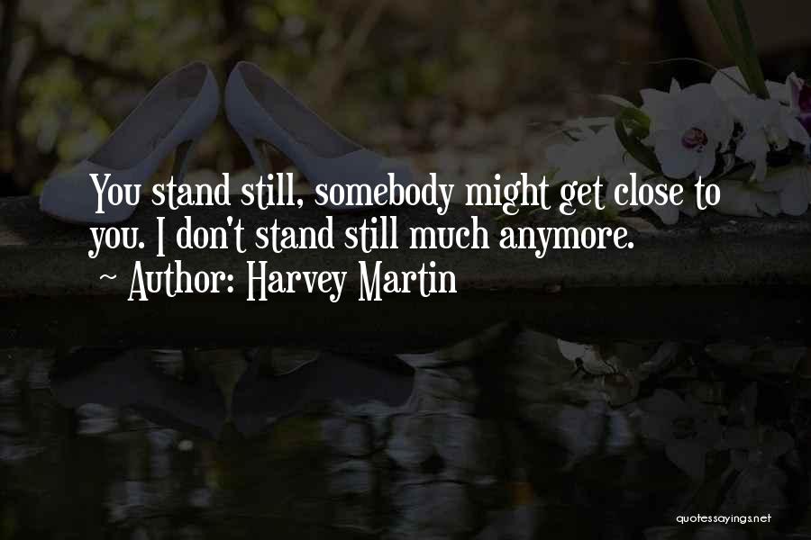 Harvey Martin Quotes: You Stand Still, Somebody Might Get Close To You. I Don't Stand Still Much Anymore.