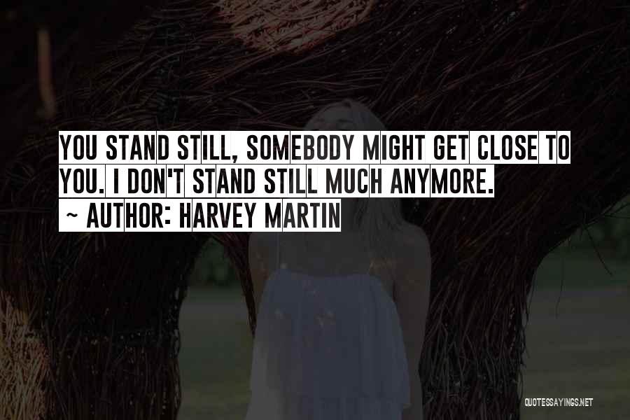 Harvey Martin Quotes: You Stand Still, Somebody Might Get Close To You. I Don't Stand Still Much Anymore.
