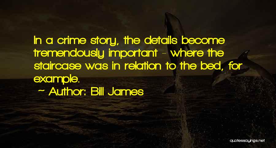 Bill James Quotes: In A Crime Story, The Details Become Tremendously Important - Where The Staircase Was In Relation To The Bed, For