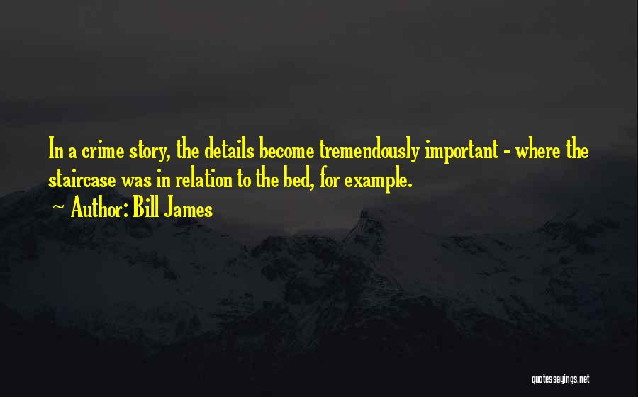 Bill James Quotes: In A Crime Story, The Details Become Tremendously Important - Where The Staircase Was In Relation To The Bed, For