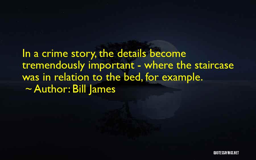 Bill James Quotes: In A Crime Story, The Details Become Tremendously Important - Where The Staircase Was In Relation To The Bed, For
