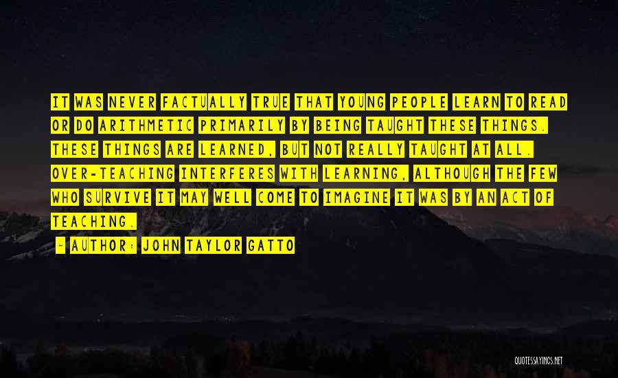 John Taylor Gatto Quotes: It Was Never Factually True That Young People Learn To Read Or Do Arithmetic Primarily By Being Taught These Things.