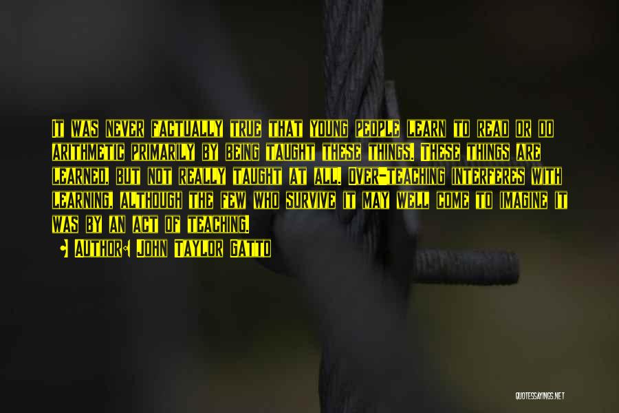 John Taylor Gatto Quotes: It Was Never Factually True That Young People Learn To Read Or Do Arithmetic Primarily By Being Taught These Things.
