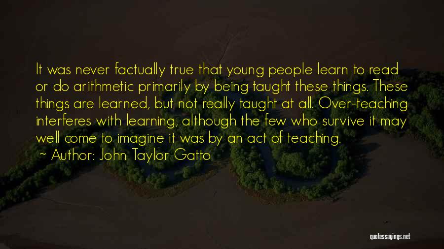 John Taylor Gatto Quotes: It Was Never Factually True That Young People Learn To Read Or Do Arithmetic Primarily By Being Taught These Things.