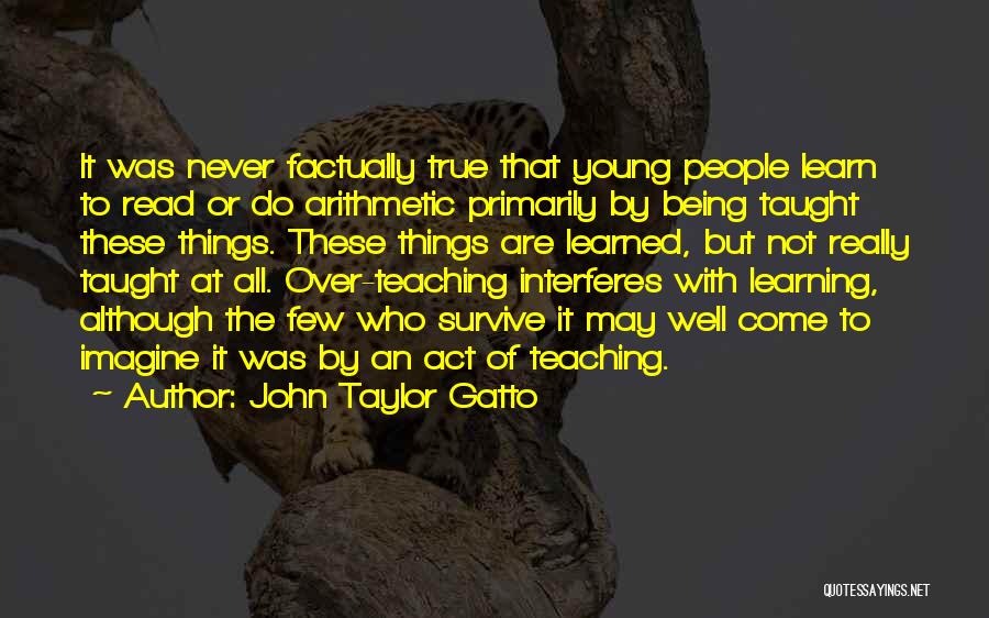 John Taylor Gatto Quotes: It Was Never Factually True That Young People Learn To Read Or Do Arithmetic Primarily By Being Taught These Things.