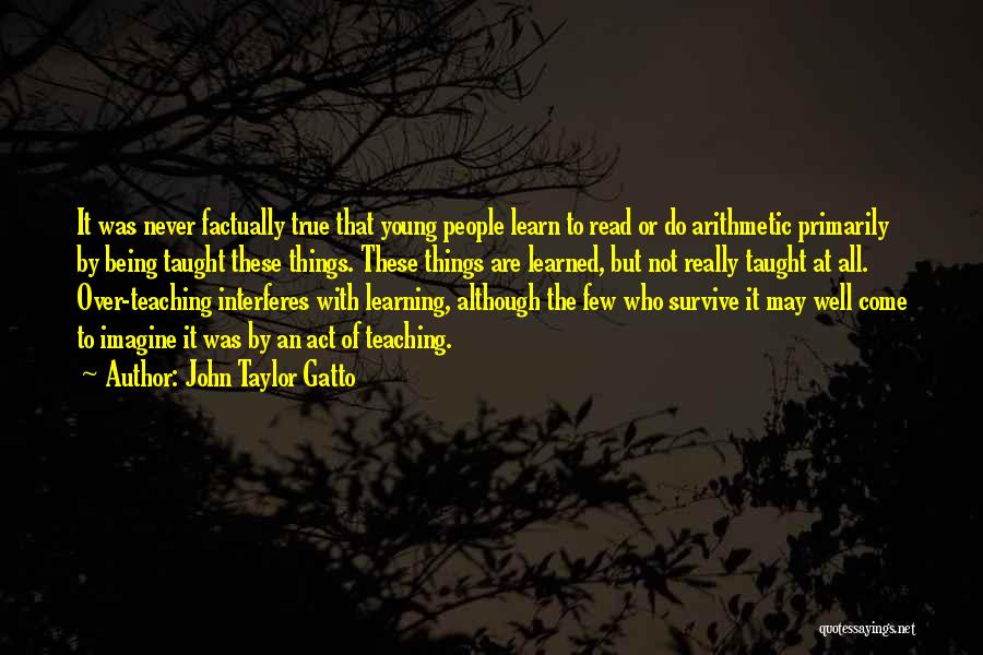 John Taylor Gatto Quotes: It Was Never Factually True That Young People Learn To Read Or Do Arithmetic Primarily By Being Taught These Things.