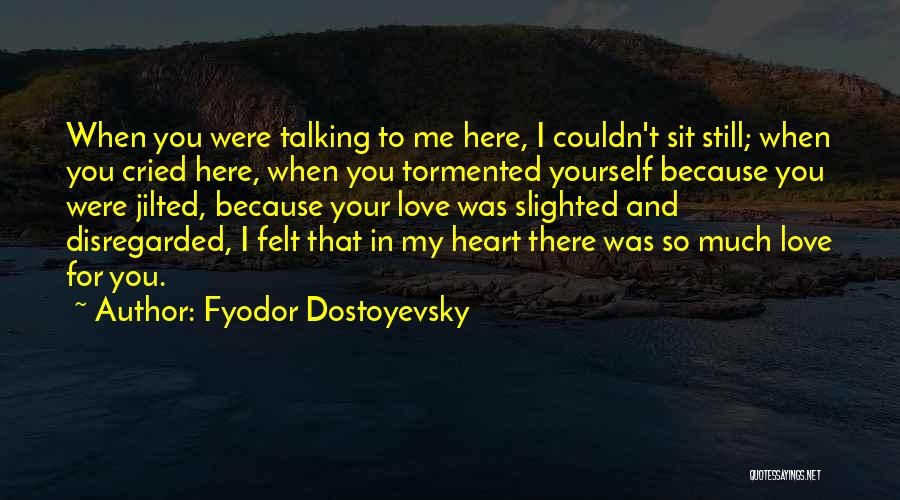 Fyodor Dostoyevsky Quotes: When You Were Talking To Me Here, I Couldn't Sit Still; When You Cried Here, When You Tormented Yourself Because