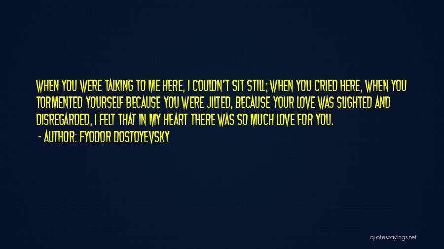 Fyodor Dostoyevsky Quotes: When You Were Talking To Me Here, I Couldn't Sit Still; When You Cried Here, When You Tormented Yourself Because