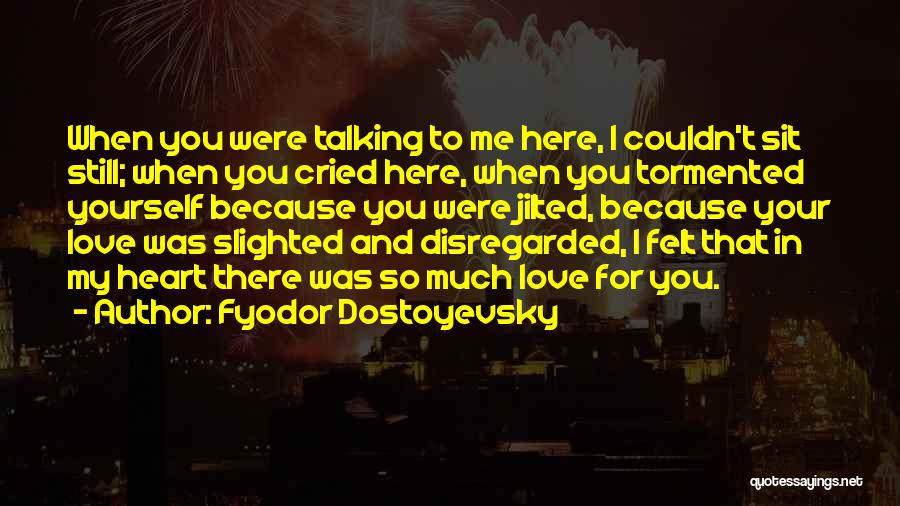 Fyodor Dostoyevsky Quotes: When You Were Talking To Me Here, I Couldn't Sit Still; When You Cried Here, When You Tormented Yourself Because