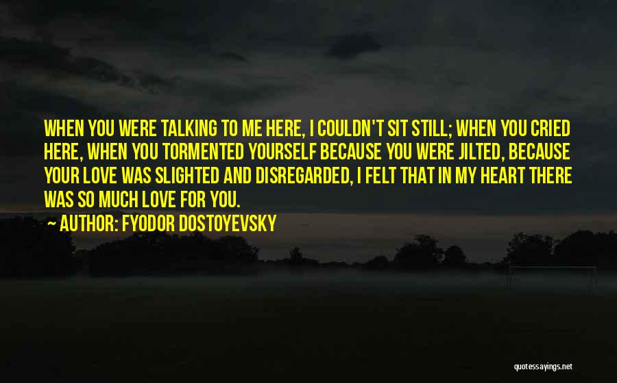 Fyodor Dostoyevsky Quotes: When You Were Talking To Me Here, I Couldn't Sit Still; When You Cried Here, When You Tormented Yourself Because