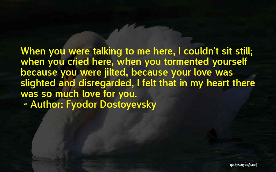 Fyodor Dostoyevsky Quotes: When You Were Talking To Me Here, I Couldn't Sit Still; When You Cried Here, When You Tormented Yourself Because