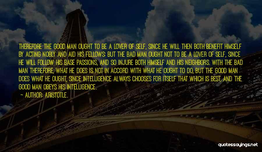 Aristotle. Quotes: Therefore The Good Man Ought To Be A Lover Of Self, Since He Will Then Both Benefit Himself By Acting