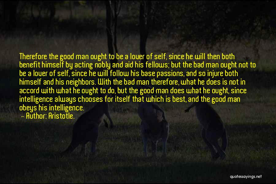Aristotle. Quotes: Therefore The Good Man Ought To Be A Lover Of Self, Since He Will Then Both Benefit Himself By Acting