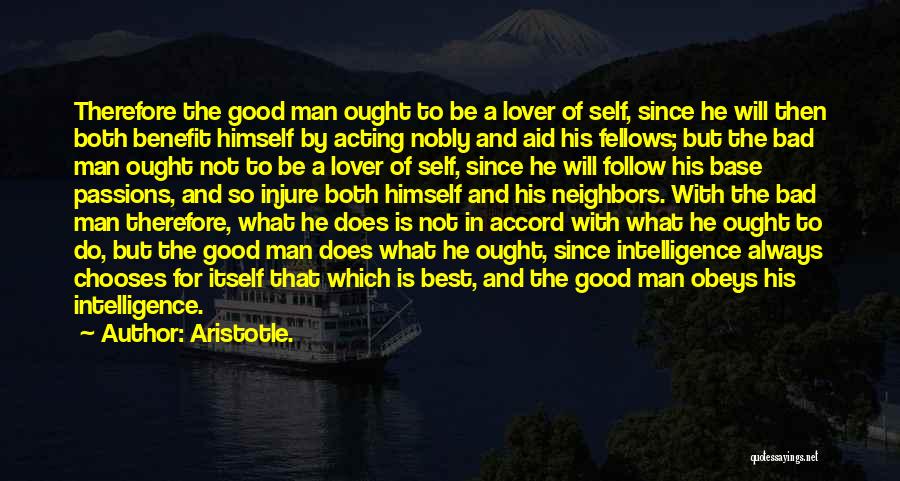 Aristotle. Quotes: Therefore The Good Man Ought To Be A Lover Of Self, Since He Will Then Both Benefit Himself By Acting