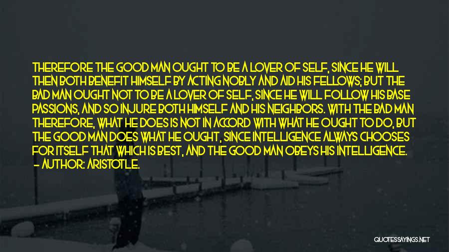 Aristotle. Quotes: Therefore The Good Man Ought To Be A Lover Of Self, Since He Will Then Both Benefit Himself By Acting