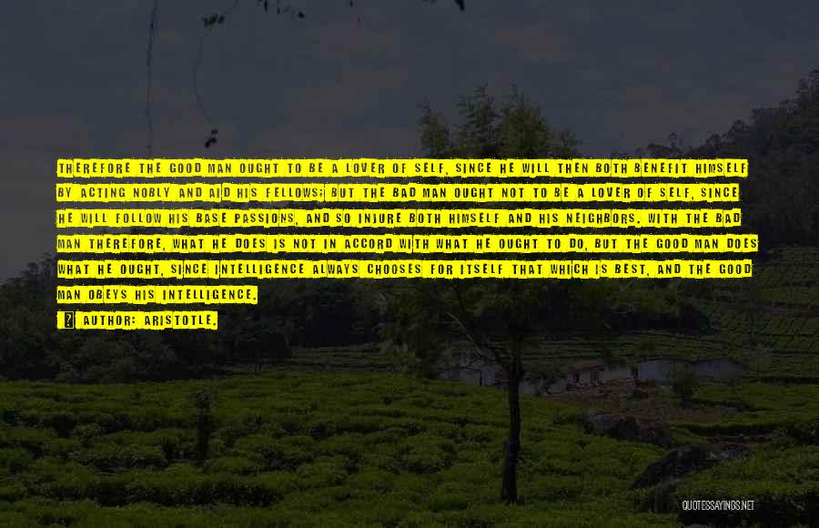 Aristotle. Quotes: Therefore The Good Man Ought To Be A Lover Of Self, Since He Will Then Both Benefit Himself By Acting