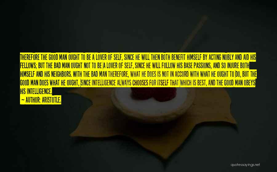 Aristotle. Quotes: Therefore The Good Man Ought To Be A Lover Of Self, Since He Will Then Both Benefit Himself By Acting