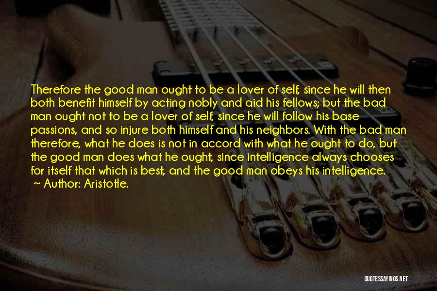 Aristotle. Quotes: Therefore The Good Man Ought To Be A Lover Of Self, Since He Will Then Both Benefit Himself By Acting