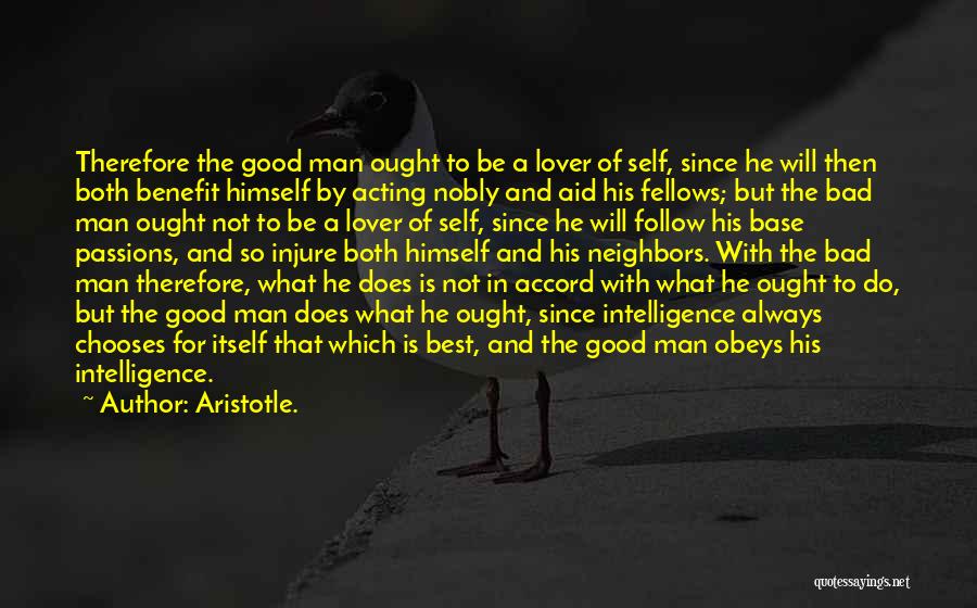 Aristotle. Quotes: Therefore The Good Man Ought To Be A Lover Of Self, Since He Will Then Both Benefit Himself By Acting