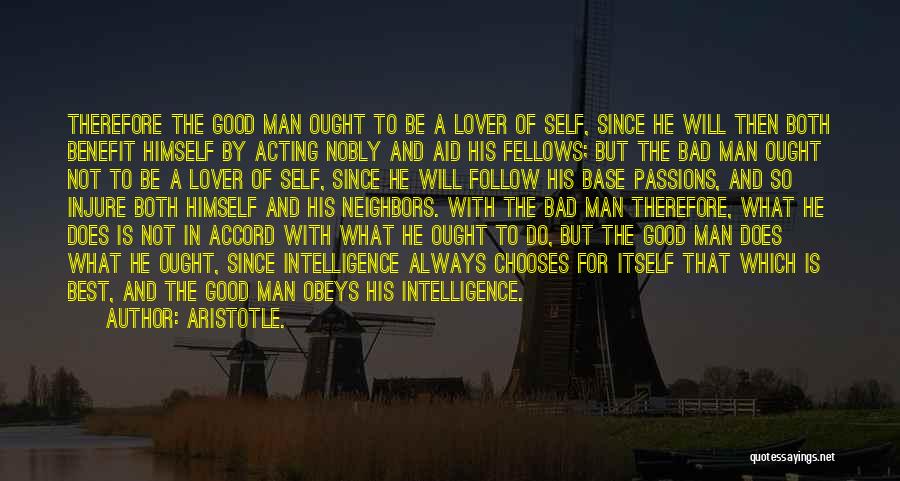 Aristotle. Quotes: Therefore The Good Man Ought To Be A Lover Of Self, Since He Will Then Both Benefit Himself By Acting