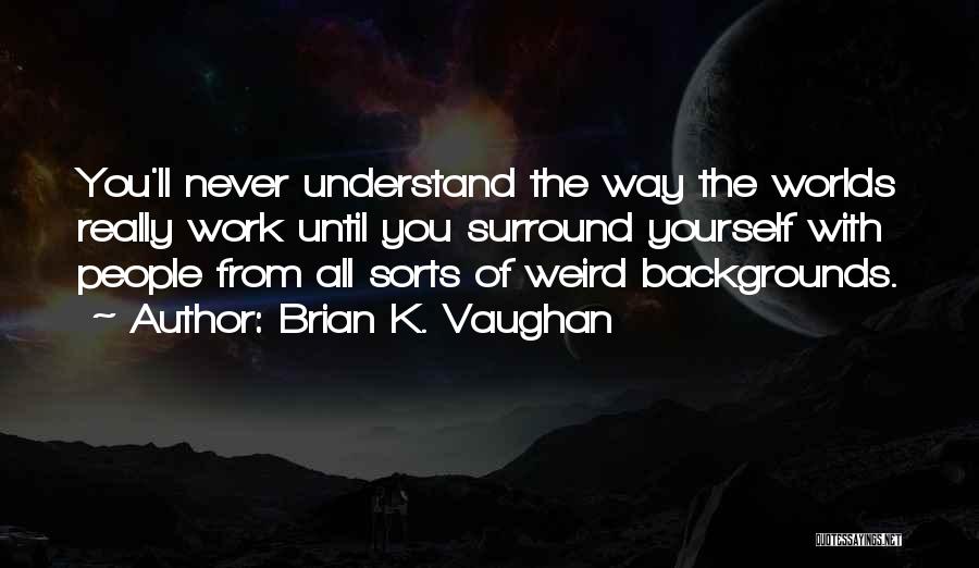 Brian K. Vaughan Quotes: You'll Never Understand The Way The Worlds Really Work Until You Surround Yourself With People From All Sorts Of Weird