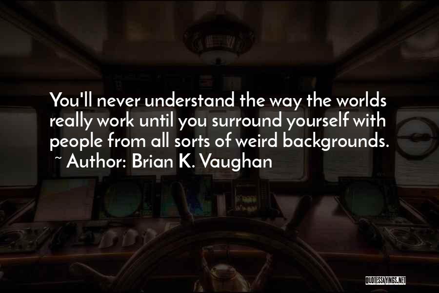 Brian K. Vaughan Quotes: You'll Never Understand The Way The Worlds Really Work Until You Surround Yourself With People From All Sorts Of Weird