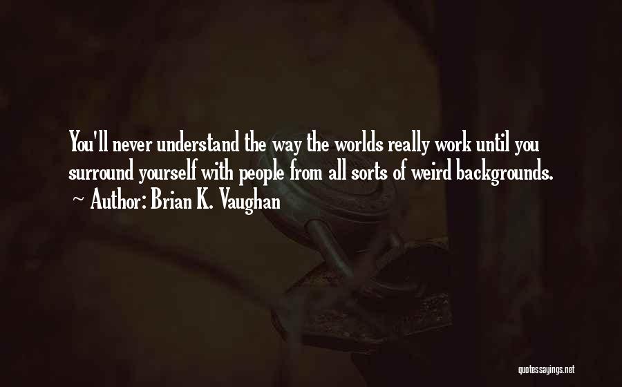 Brian K. Vaughan Quotes: You'll Never Understand The Way The Worlds Really Work Until You Surround Yourself With People From All Sorts Of Weird