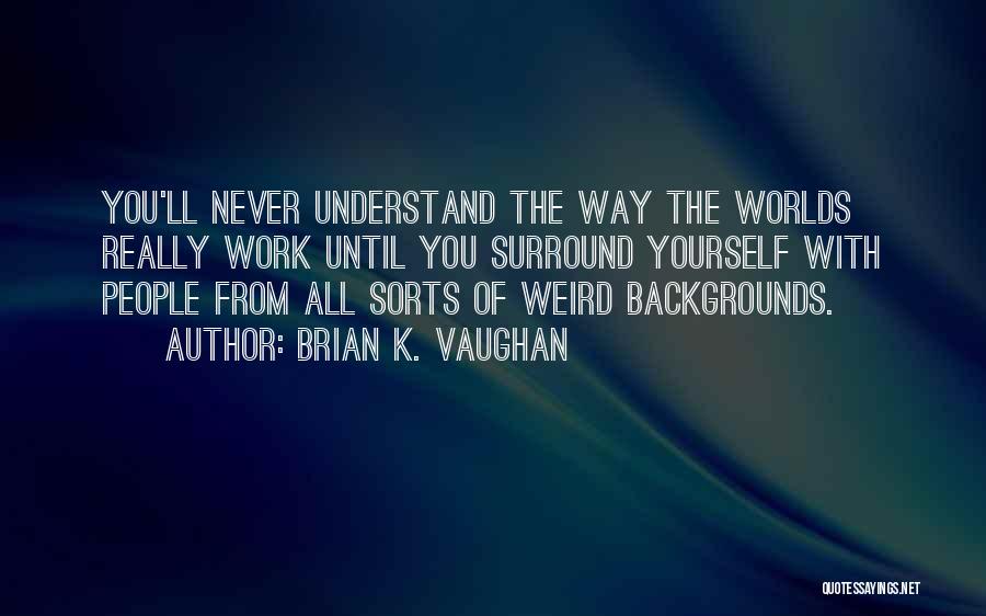 Brian K. Vaughan Quotes: You'll Never Understand The Way The Worlds Really Work Until You Surround Yourself With People From All Sorts Of Weird