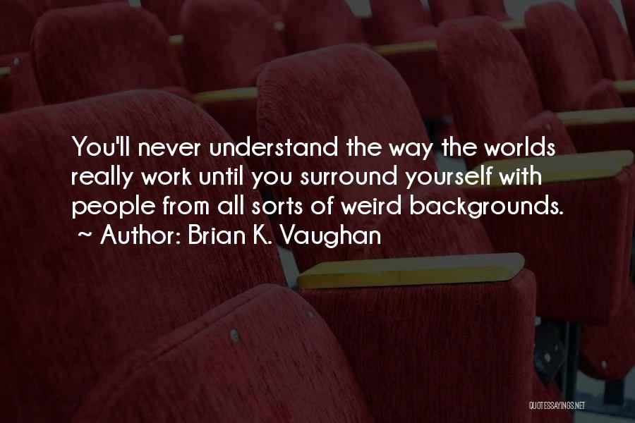 Brian K. Vaughan Quotes: You'll Never Understand The Way The Worlds Really Work Until You Surround Yourself With People From All Sorts Of Weird