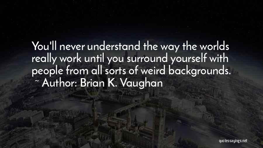 Brian K. Vaughan Quotes: You'll Never Understand The Way The Worlds Really Work Until You Surround Yourself With People From All Sorts Of Weird