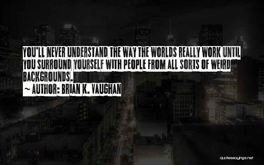 Brian K. Vaughan Quotes: You'll Never Understand The Way The Worlds Really Work Until You Surround Yourself With People From All Sorts Of Weird