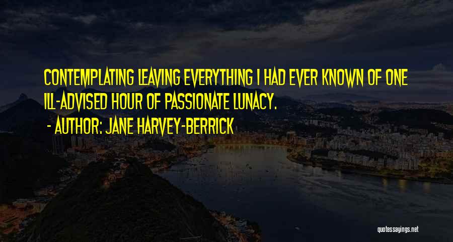 Jane Harvey-Berrick Quotes: Contemplating Leaving Everything I Had Ever Known Of One Ill-advised Hour Of Passionate Lunacy.
