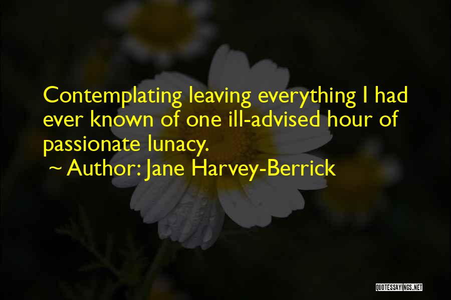 Jane Harvey-Berrick Quotes: Contemplating Leaving Everything I Had Ever Known Of One Ill-advised Hour Of Passionate Lunacy.