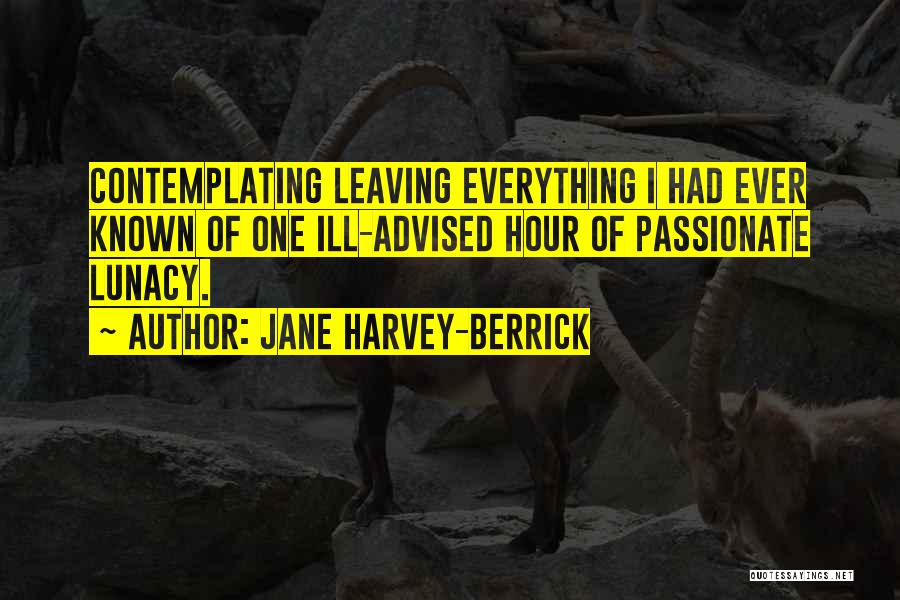 Jane Harvey-Berrick Quotes: Contemplating Leaving Everything I Had Ever Known Of One Ill-advised Hour Of Passionate Lunacy.