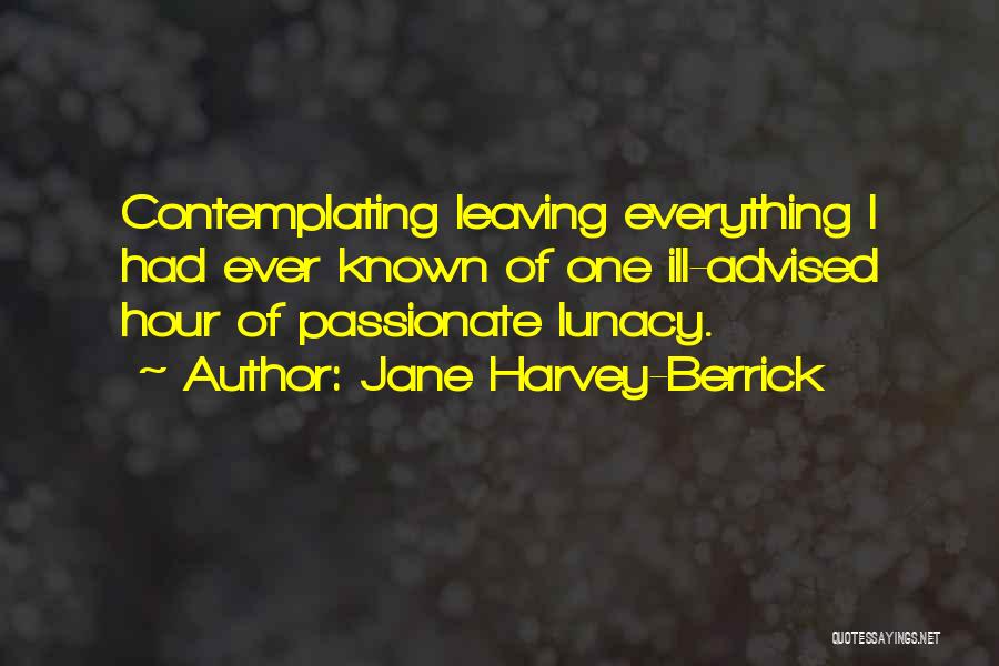 Jane Harvey-Berrick Quotes: Contemplating Leaving Everything I Had Ever Known Of One Ill-advised Hour Of Passionate Lunacy.