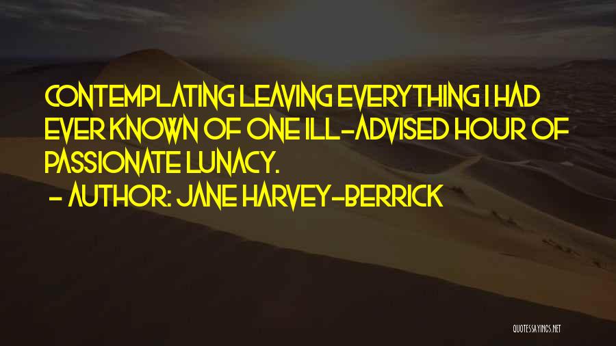 Jane Harvey-Berrick Quotes: Contemplating Leaving Everything I Had Ever Known Of One Ill-advised Hour Of Passionate Lunacy.