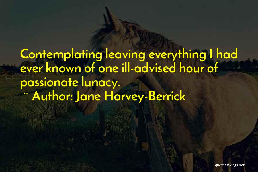 Jane Harvey-Berrick Quotes: Contemplating Leaving Everything I Had Ever Known Of One Ill-advised Hour Of Passionate Lunacy.