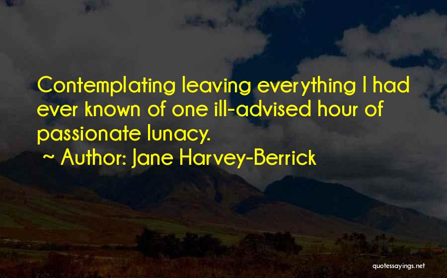 Jane Harvey-Berrick Quotes: Contemplating Leaving Everything I Had Ever Known Of One Ill-advised Hour Of Passionate Lunacy.