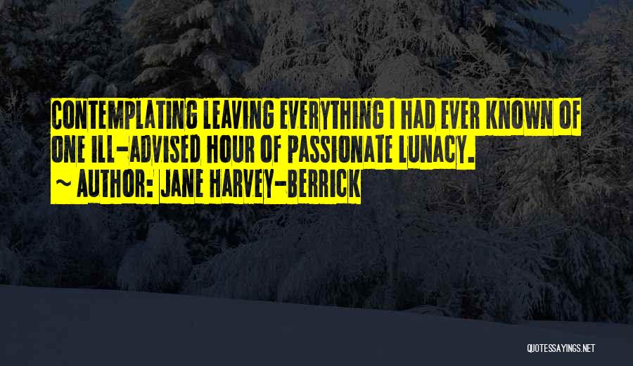 Jane Harvey-Berrick Quotes: Contemplating Leaving Everything I Had Ever Known Of One Ill-advised Hour Of Passionate Lunacy.