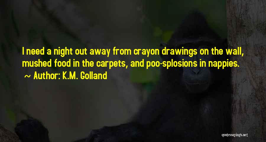 K.M. Golland Quotes: I Need A Night Out Away From Crayon Drawings On The Wall, Mushed Food In The Carpets, And Poo-splosions In