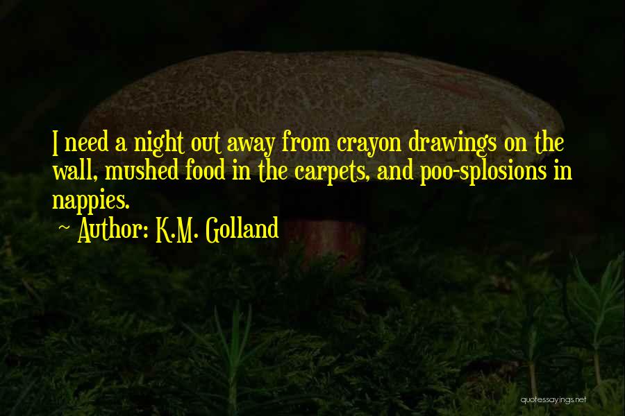 K.M. Golland Quotes: I Need A Night Out Away From Crayon Drawings On The Wall, Mushed Food In The Carpets, And Poo-splosions In
